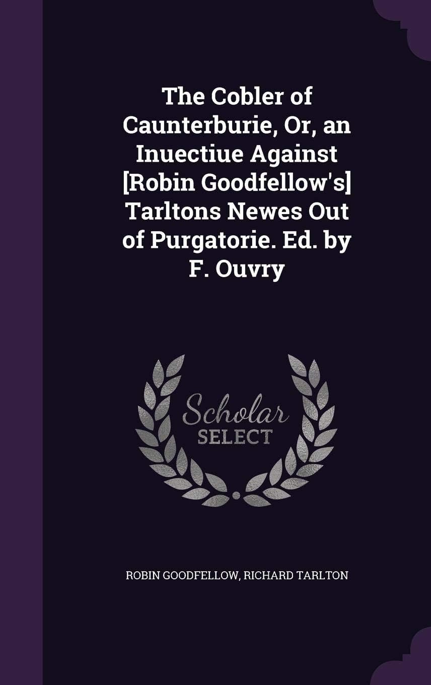The Cobler of Caunterburie, Or, an Inuectiue Against [Robin Goodfellow's] Tarltons Newes Out of Purgatorie. Ed. by F. Ouvry
