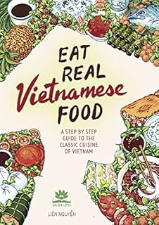 Eat Real Vietnamese Food: A Step By Step Guide to the Classic Cuisine of Vietnam