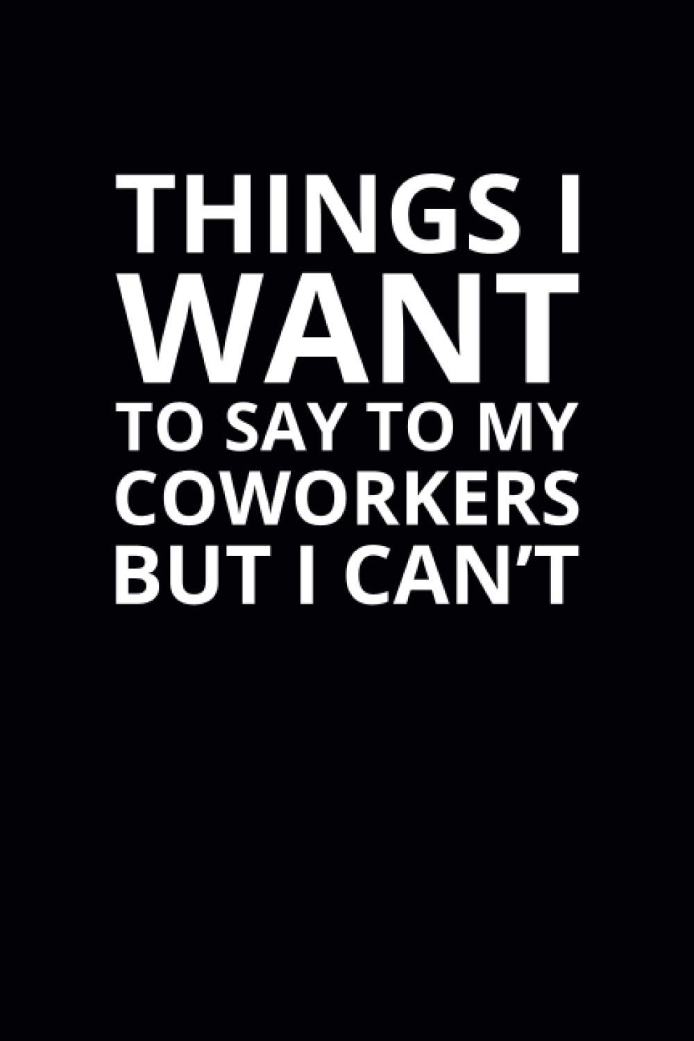 Things I Want To Say To My Coworkers but I Can't: 6x9 Lined Funny Work Notebook, 108 Page Office Gag Gift For Adults | Secret Santa Card Alternative & Coworker White Elephant Gift Idea