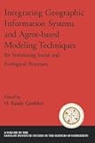 Integrating Geographic Information Systems and Agent-Based Modeling Techniques for Simulating Social and Ecological Processes (Santa Fe Institute Studies on the Sciences of Complexity)