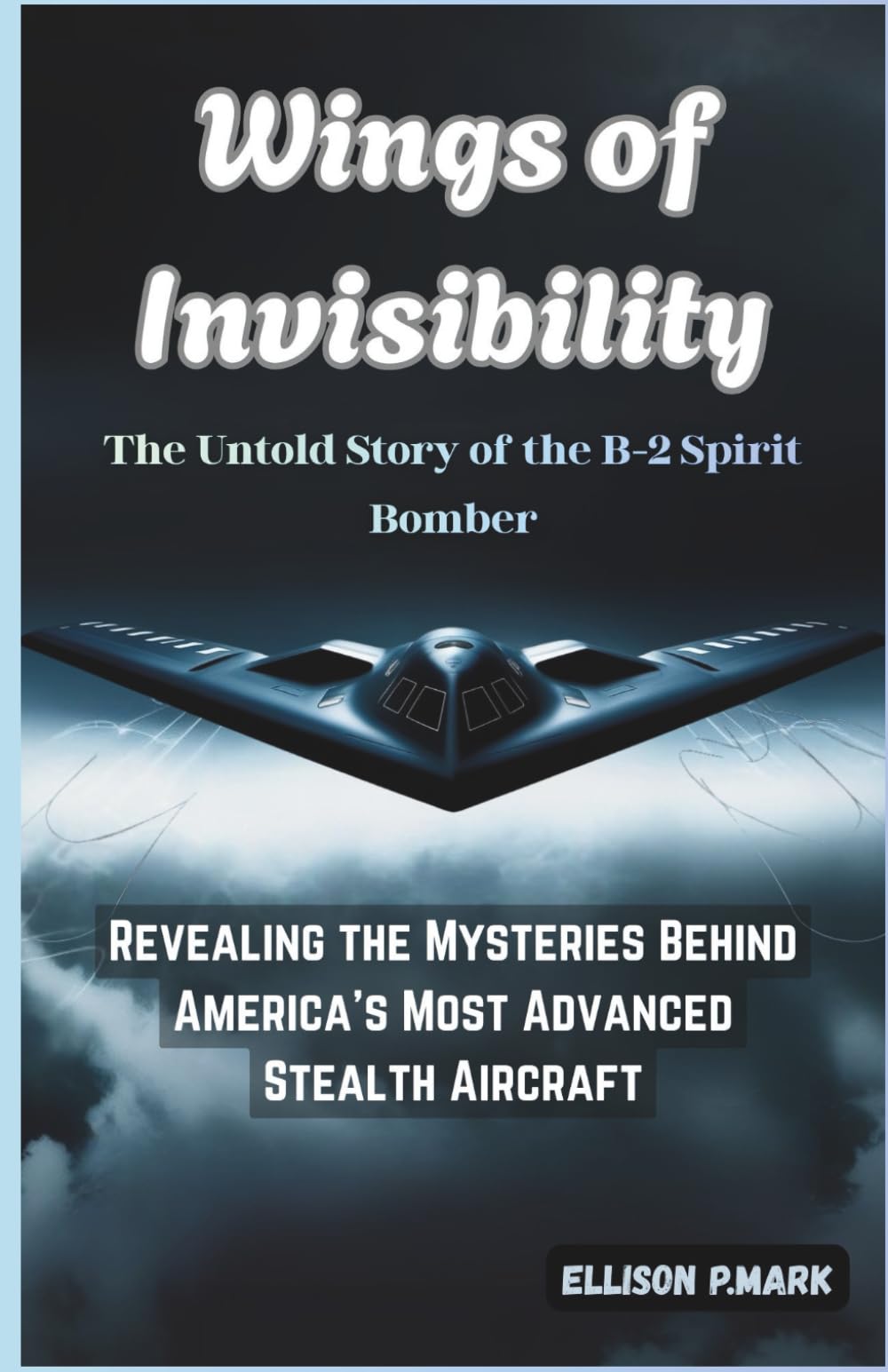 Wings of Invisibility:The Untold Story of the B-2 Spirit Bomber: Revealing the Mysteries Behind America’s Most Advanced Stealth Aircraft: 10 (Fighter ... The Evolution of Modern Combat Aircraft)