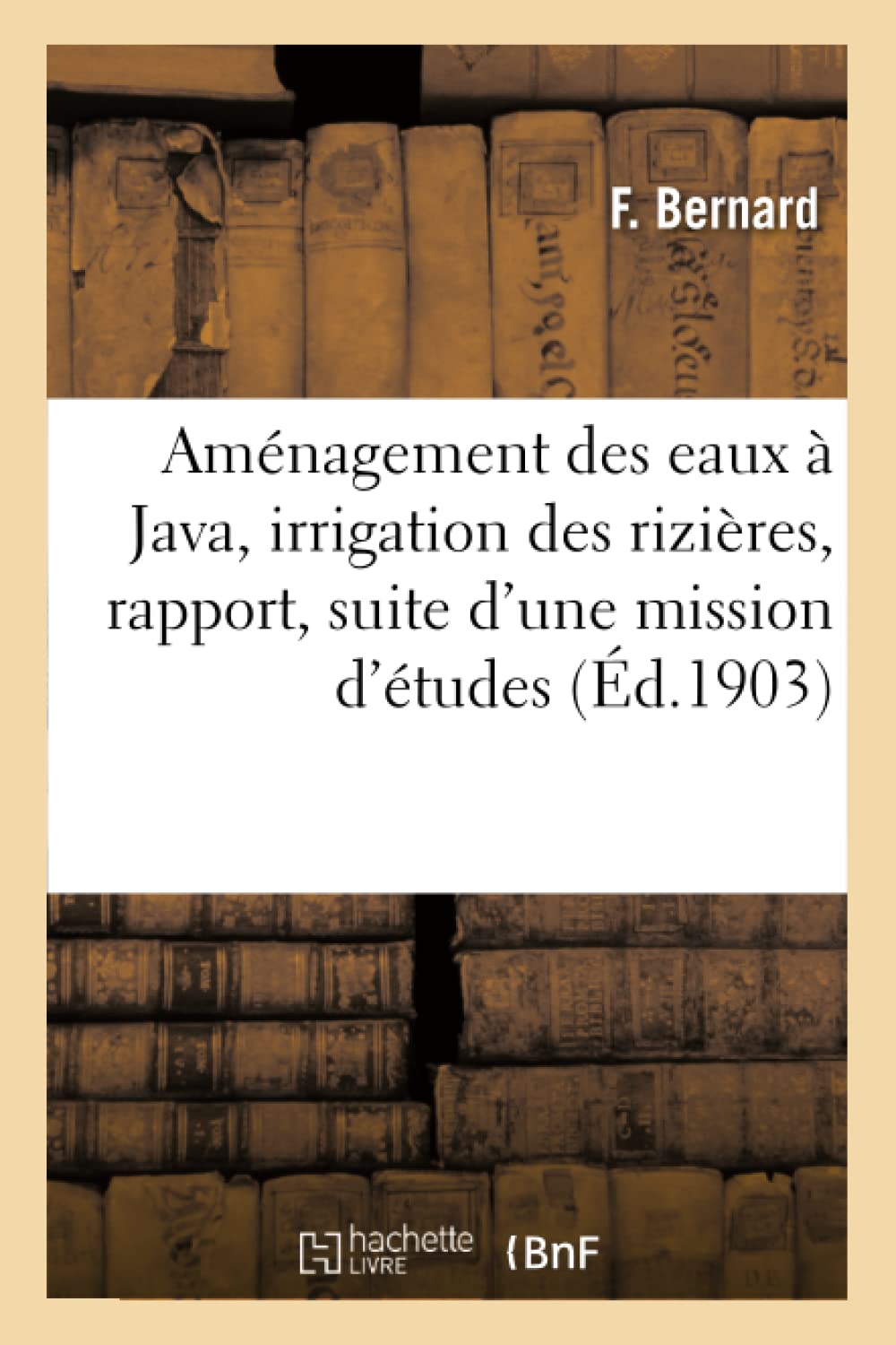 Aménagement des eaux à Java, irrigation des rizières, rapport établi, suite d'une mission d'études (Sciences) (French Edition)
