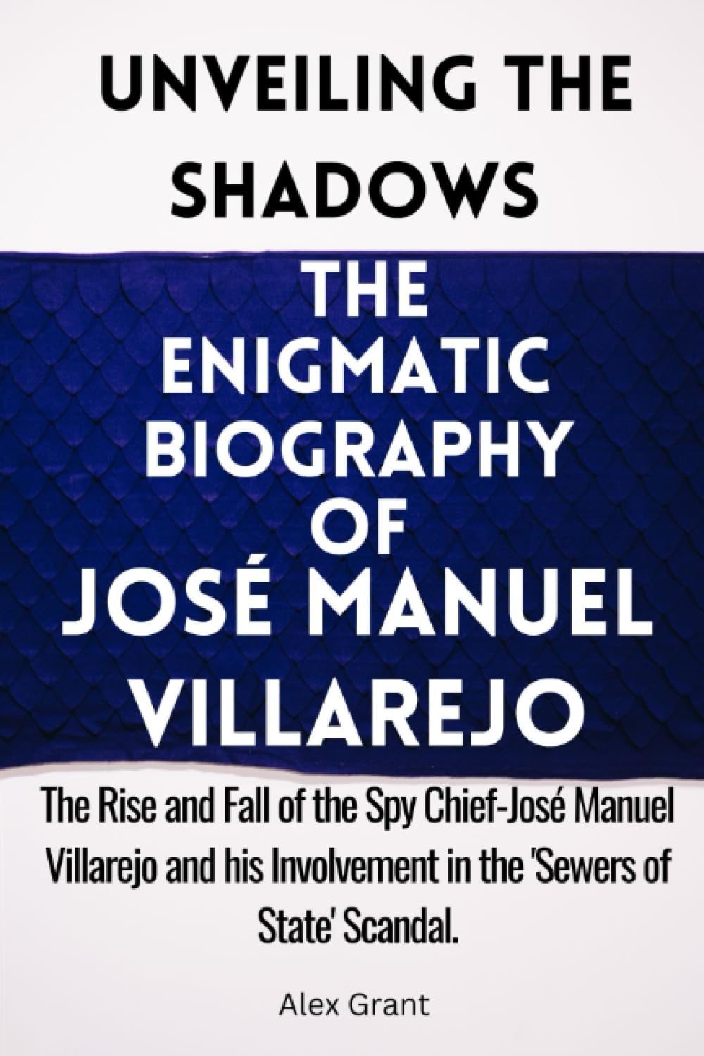 Unveiling the Shadows : The Enigmatic Biography of JOSÉ MANUEL VILLAREJO: The Rise and Fall of the Spy Chief-José Manuel Villarejo and his Involvement in the 'Sewers of State' Scandal.