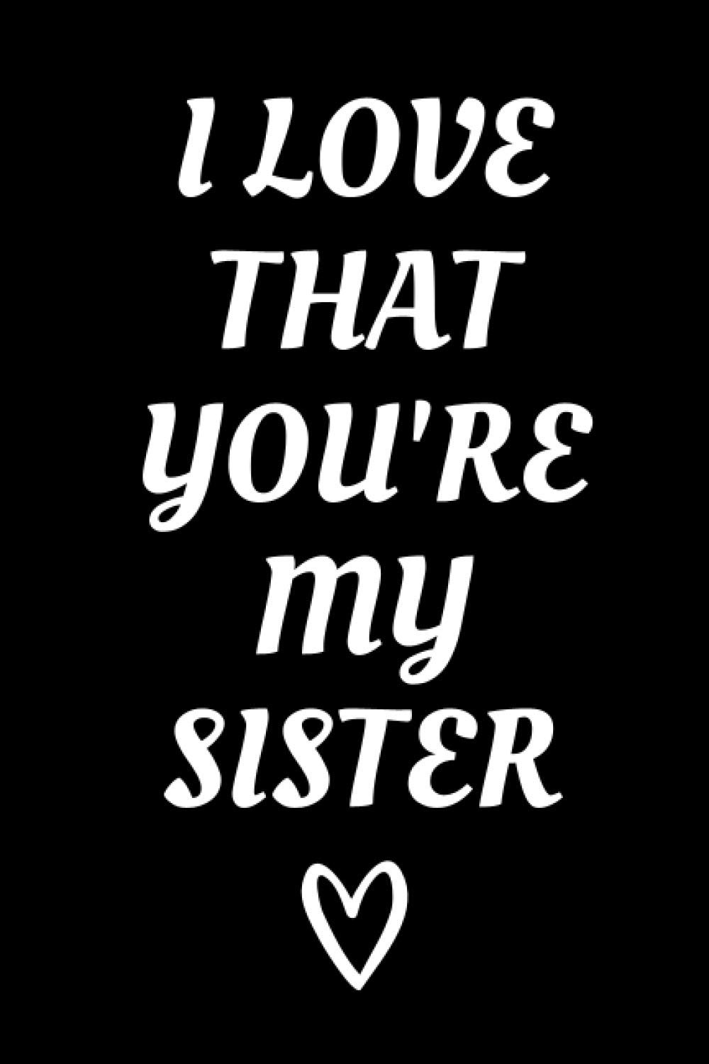 I Love That You're My Sister: Meaningful Sister Appreciation Notebook With Lined Pages, Great Gift Idea For Sisters On Siblings Day, Birthdays Or Christmas