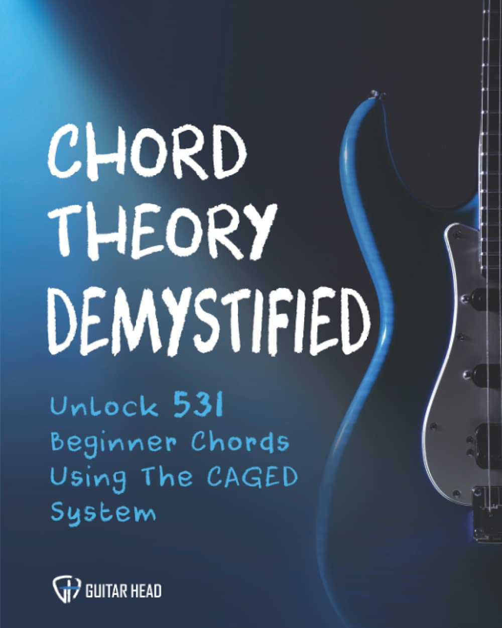 Chord Theory Demystified: Unlock 531 Beginner Chords Using The CAGED System And Practical Examples (Guitar Chord Mastery)
