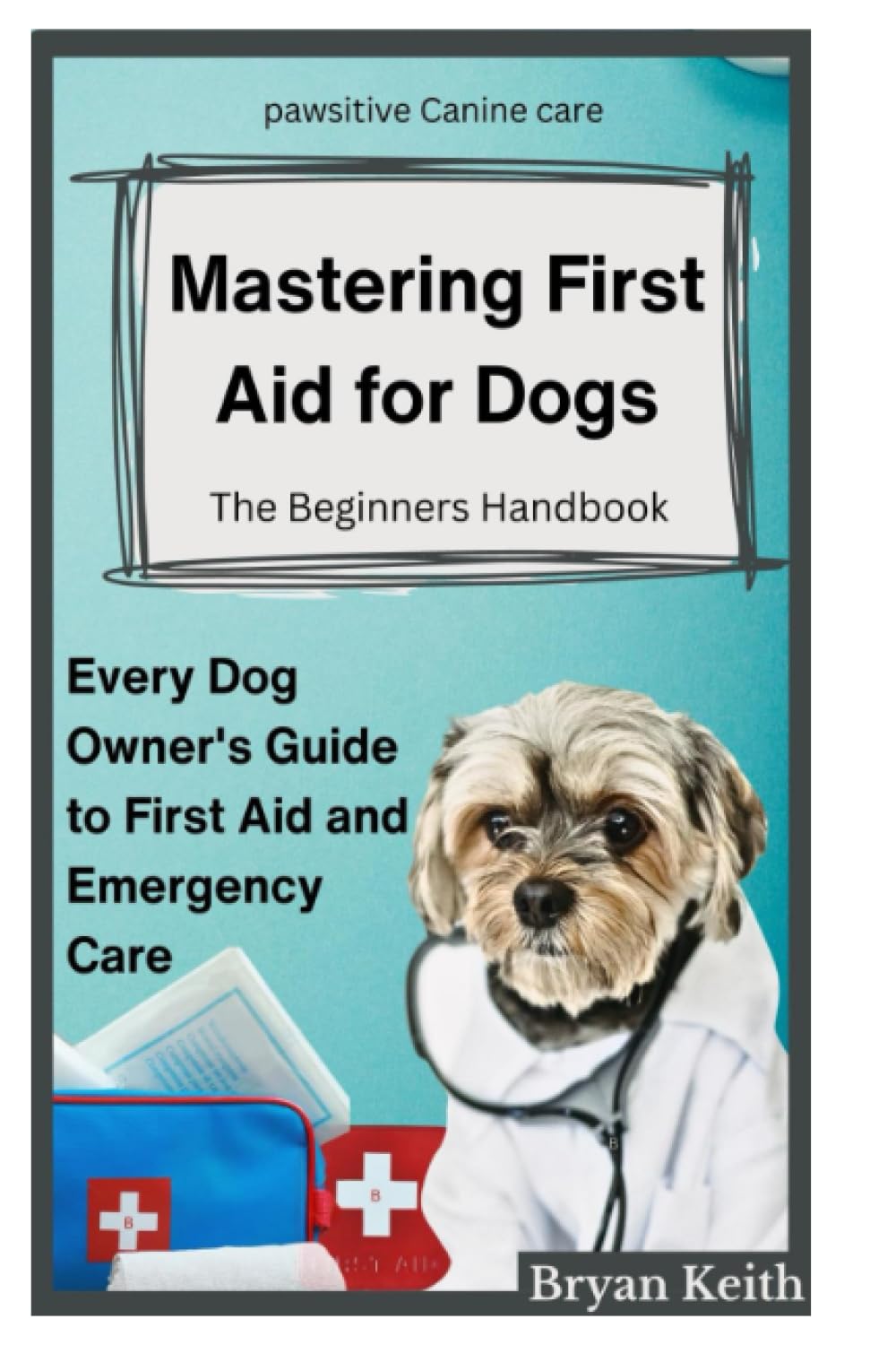 MASTERING FIRST AID FOR DOGS The Beginners Handbook: EVERY DOG OWNER'S GUIDE TO FIRST AID AND EMERGENCY CARE
