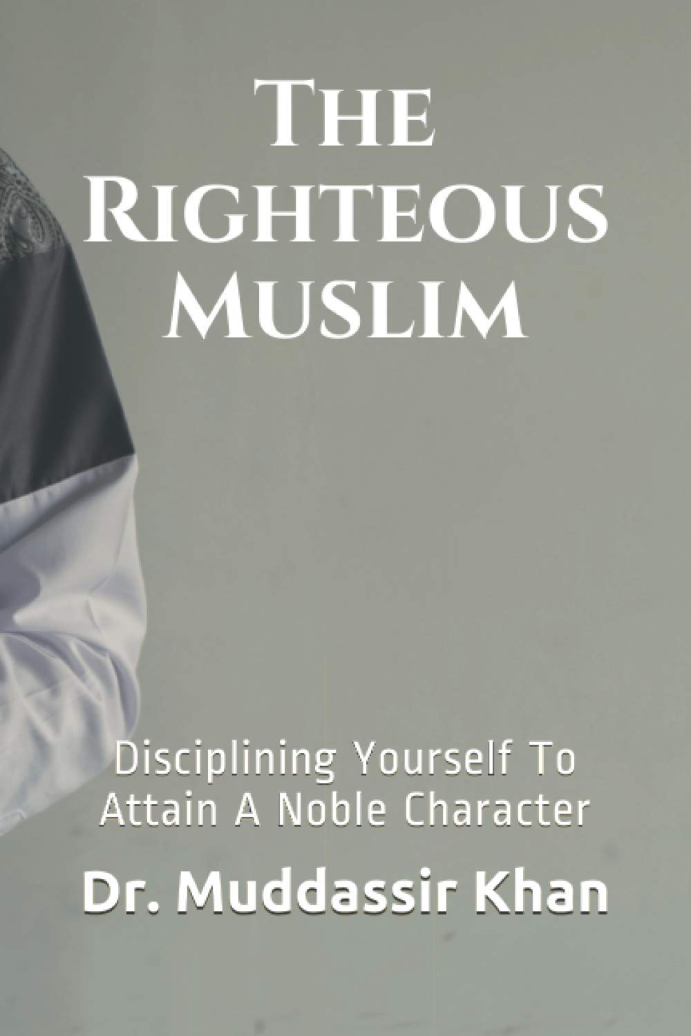 The Righteous Muslim: Disciplining Yourself To Attain A Noble Character (Islamic Self-Improvement)
