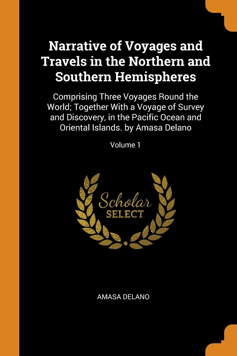 Narrative of Voyages and Travels in the Northern and Southern Hemispheres: Comprising Three Voyages Round the World; Together With a Voyage of Survey ... Oriental Islands. by Amasa Delano; Volume 1