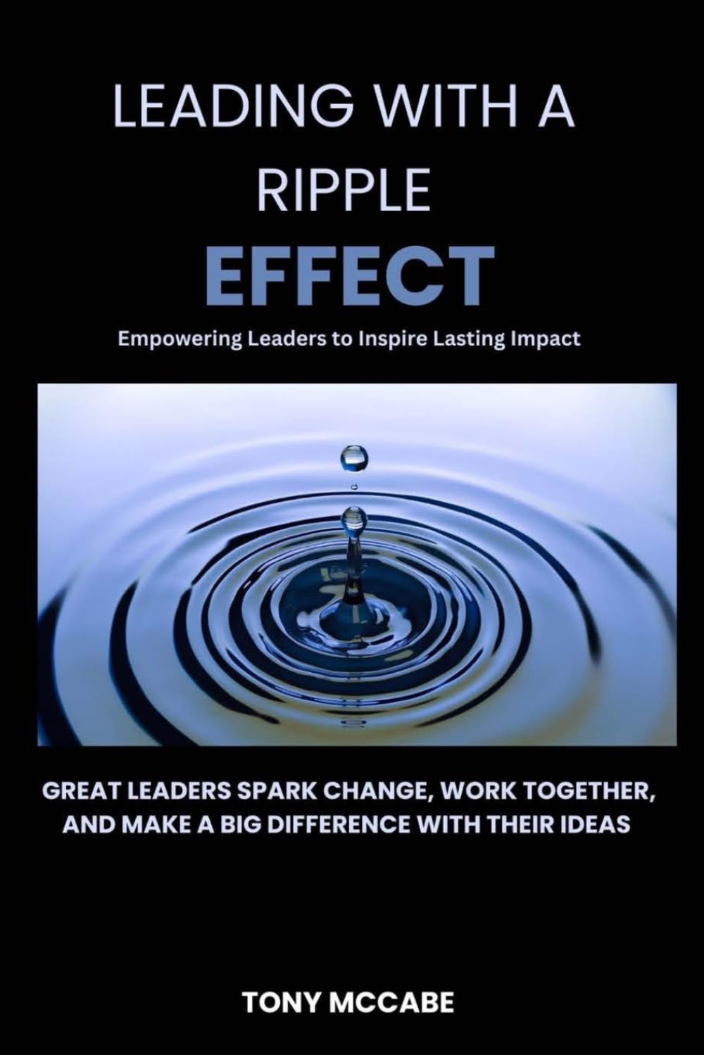Leading with A Ripple Effect: Empowering Leaders to Inspire Lasting Impact: Great leaders spark change, work together, and make a big difference with their ideas
