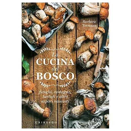 La Cucina del Bosco: Funghi, Castagne, Tartufi e Altri Sapori Nascosti