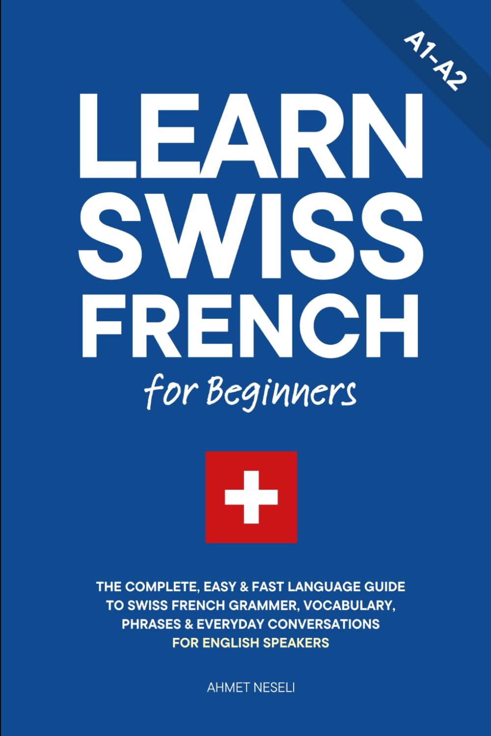 Learn Swiss French for Beginners: The Complete, Easy & Fast Language Guide to Swiss French Grammar, Vocabulary, Phrases & Everyday Conversations for English Speakers