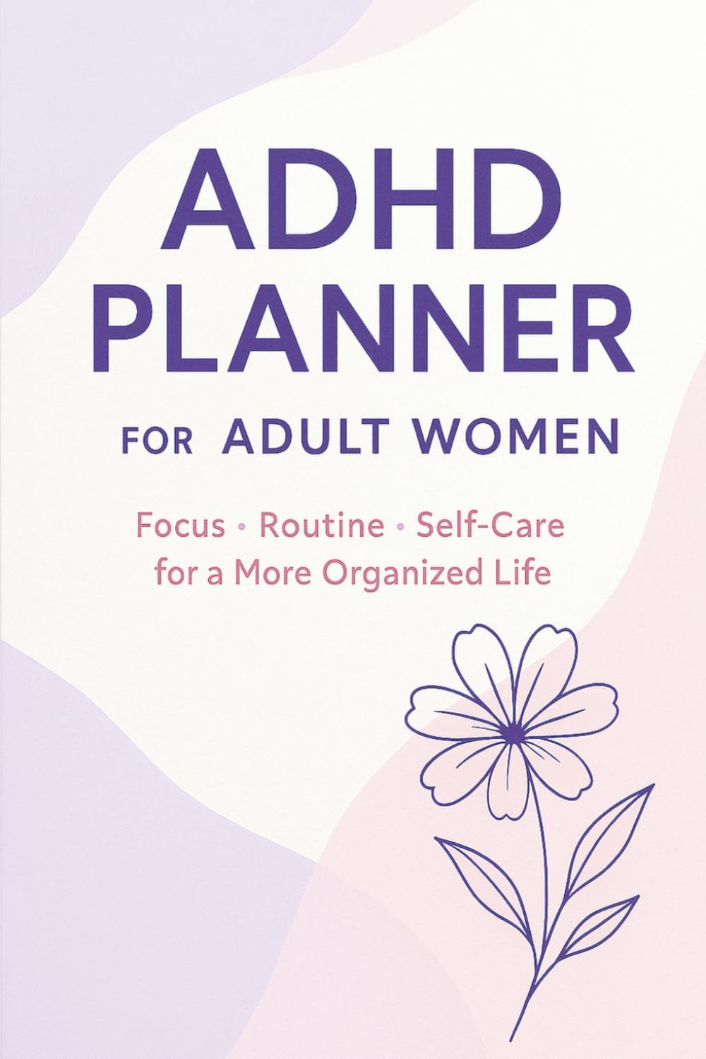ADHD Planner for Women Who Want Less Chaos & More Control: Guided Pages to Build Productive Routines, Track Habits & Manage the Mental Load