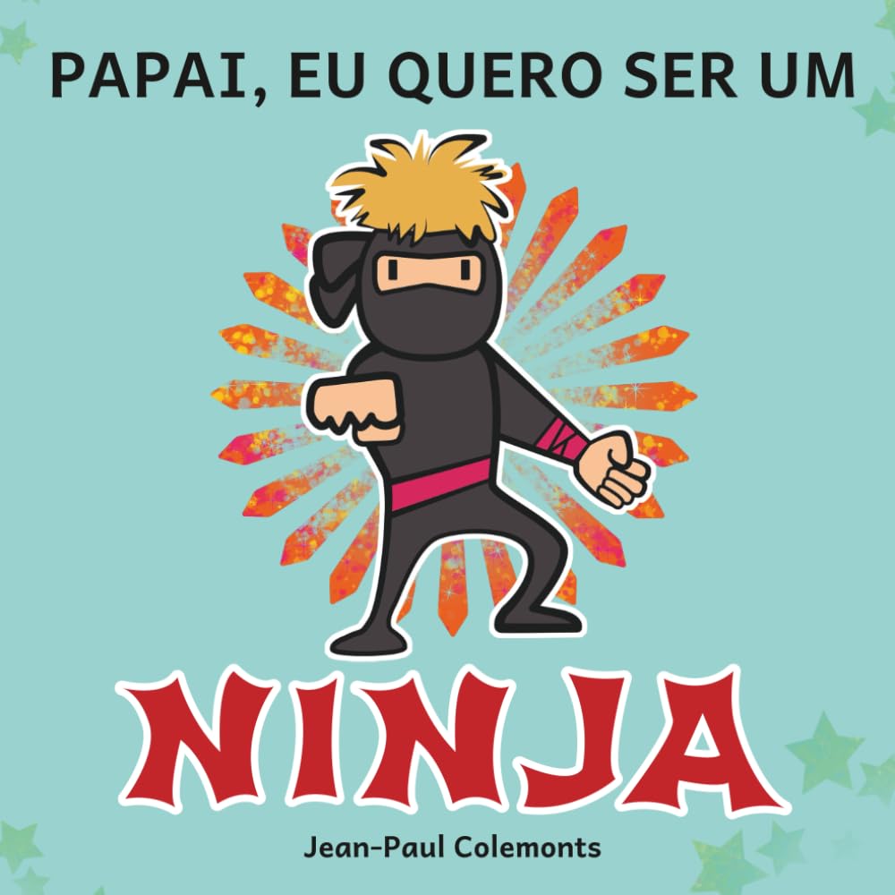 Papai, Quero Ser um Ninja!: Toda a Verdade Sobre os Ninjas