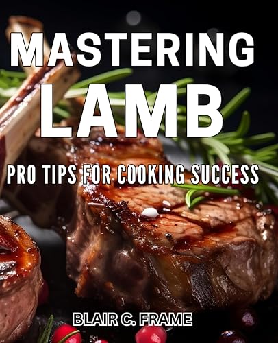 Mastering Lamb: Pro Tips for Cooking Success: Ultimate Guide to Perfect Lamb Dishes: Expert Cooking Tips &amp; Tricks