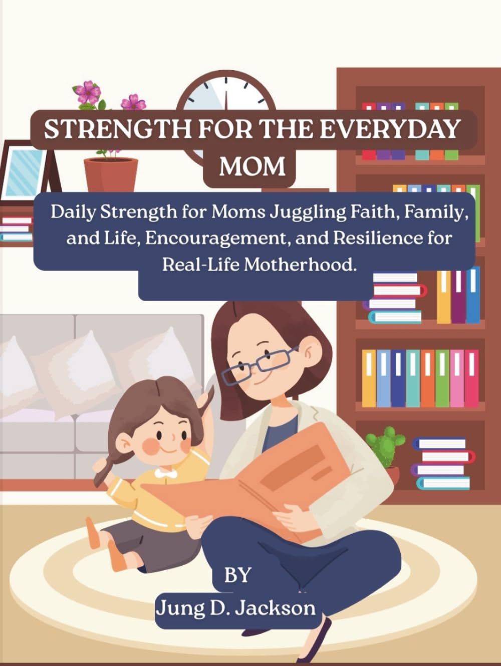 Strength for the Everyday Mom: Daily Strength for Moms Juggling Faith, Family, and Life, Encouragement, and Resilience for Real-Life Motherhood. (Parenting)