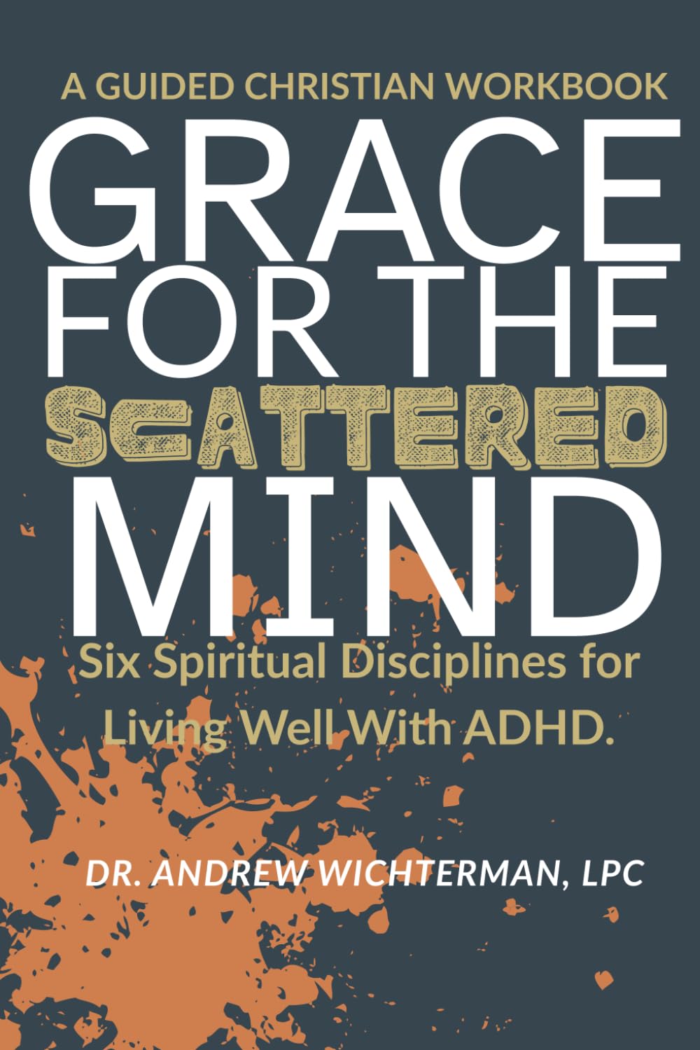 Grace for the Scattered Mind: Six Spiritual Disciplines for Living Well With ADHD | A Guided Christian Workbook (Real ADHD Support)