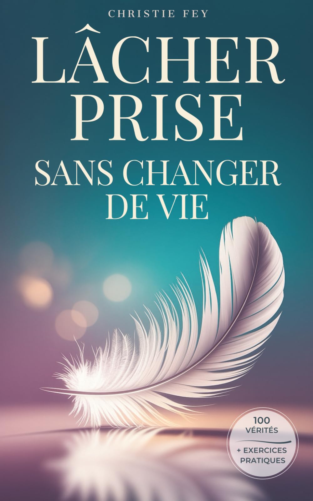 LÂCHER PRISE sans changer de vie: 100 Vérités qui transforment la pression en légèreté, et la fatigue en liberté & exercices pratiques.