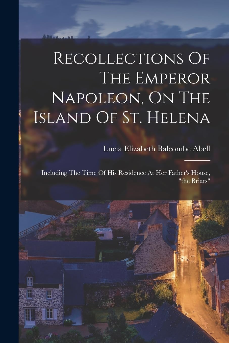 Recollections Of The Emperor Napoleon, On The Island Of St. Helena: Including The Time Of His Residence At Her Father's House, "the Briars"