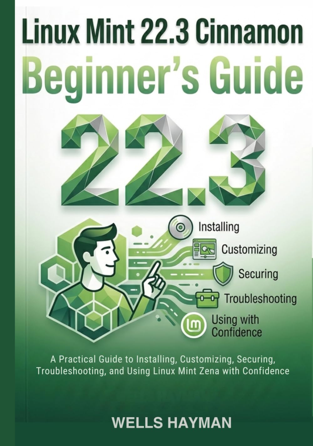 Linux Mint 22.3 Cinnamon Beginner’s Guide: A Practical Guide to Installing, Customizing, Securing, Troubleshooting, and Using Linux Mint Zena with Confidence