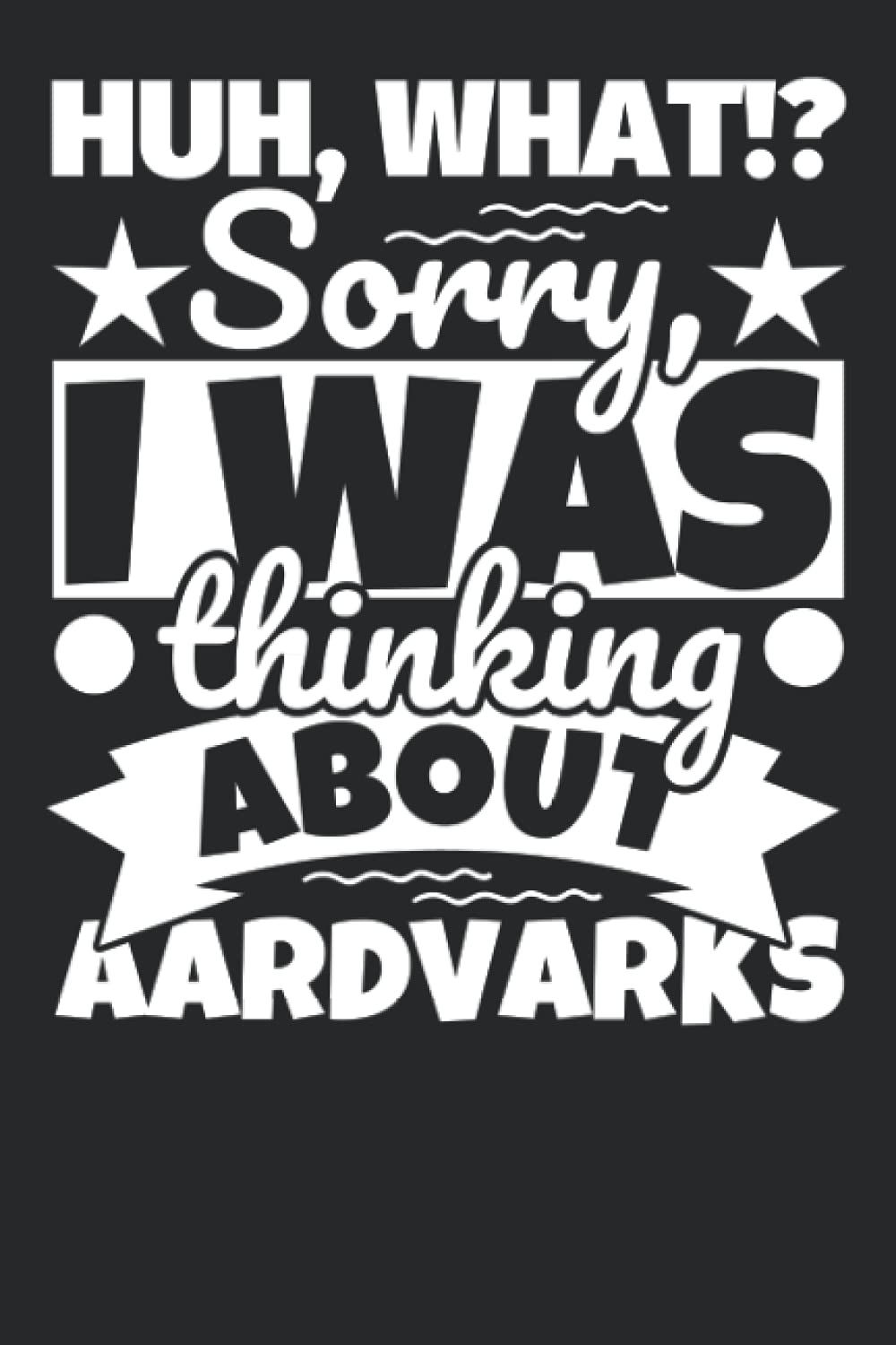 Notebook lined: Huh, What!? Sorry, I was thinking about Aardvarks