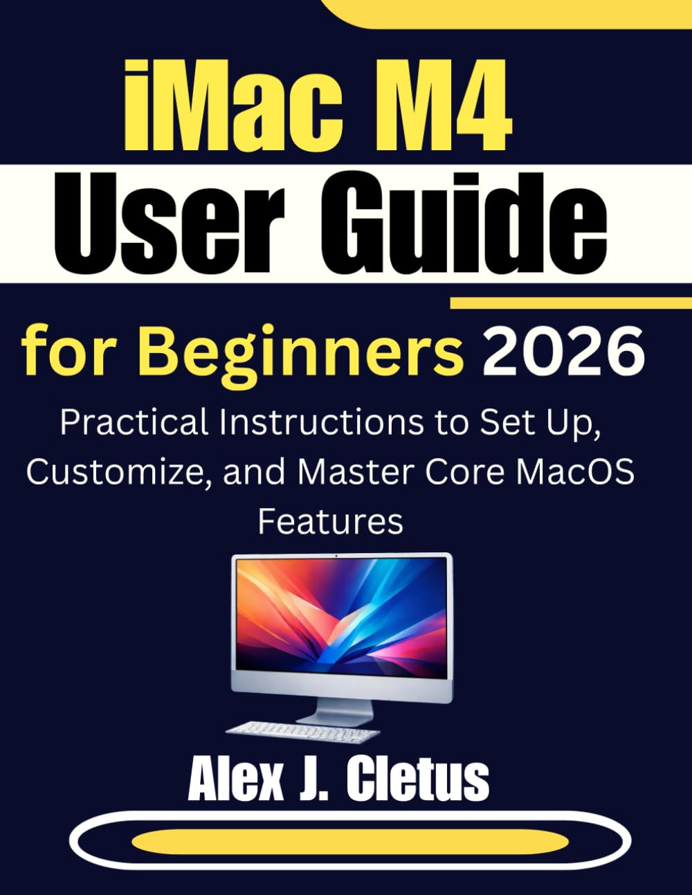 iMac M4 User Guide for Beginners 2026: Practical Instructions to Set Up, Customize, and Master Core MacOS Features