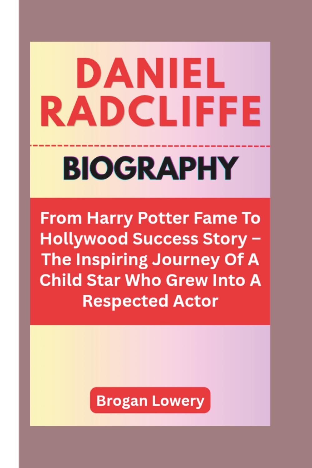 DANIEL RADCLIFFE BIOGRAPHY: From Harry Potter Fame To Hollywood Success Story – The Inspiring Journey Of A Child Star Who Grew Into A Respected Actor