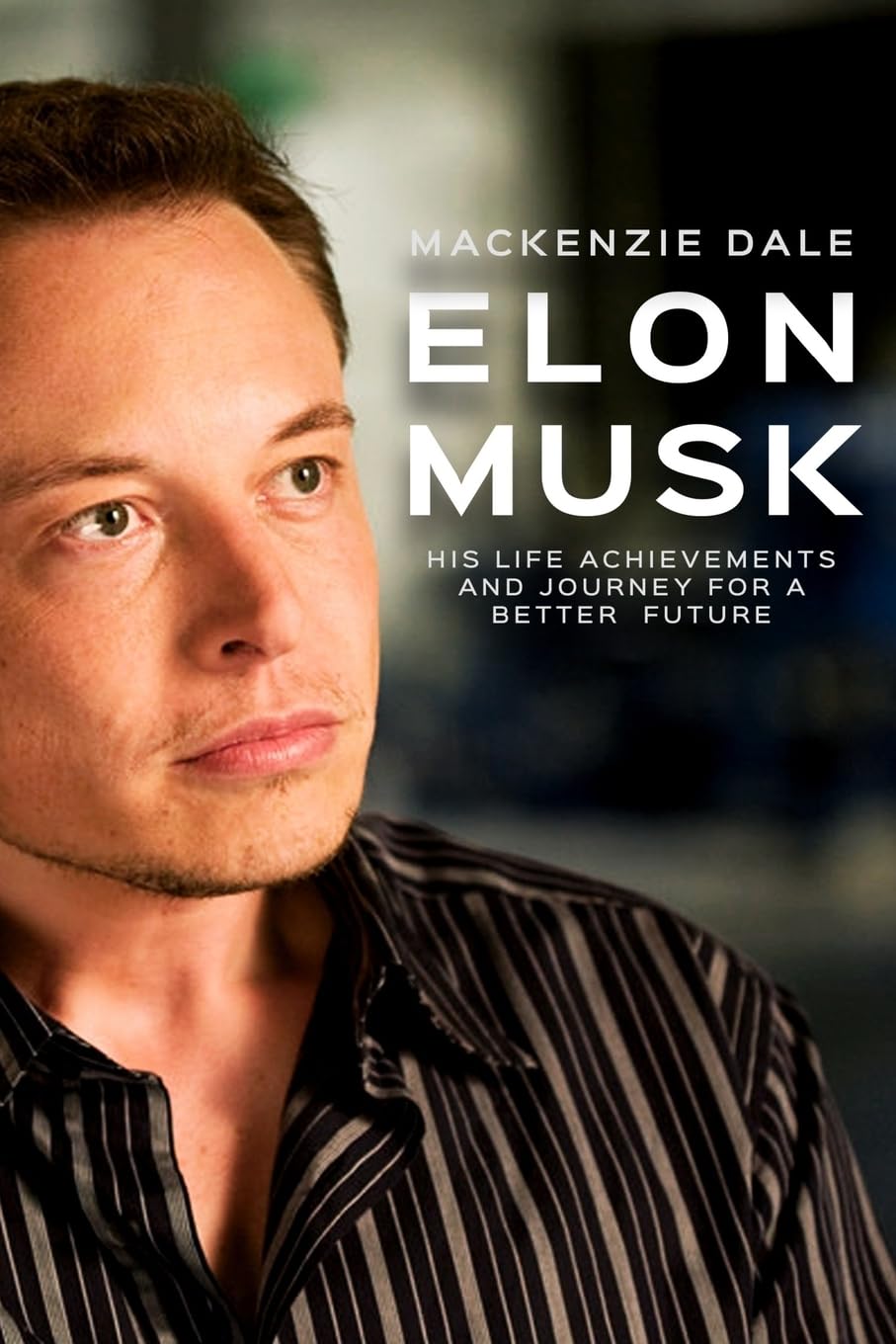 Elon Musk: His Life Achievements and Journey for A Better Future (Entrepreneur, Tesla, SpaceX, Hyperloop, Powerwall, SolarCity, PayPal and Zip2)