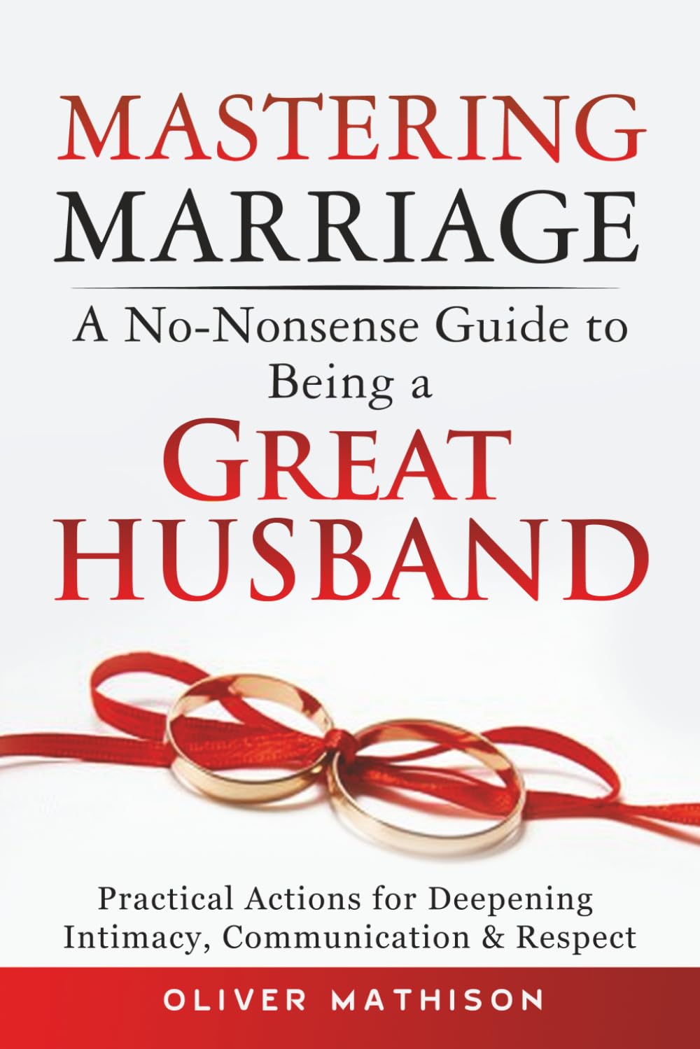 Mastering Marriage: A No-Nonsense Guide to Being a Great Husband: Practical Actions for Deepening Intimacy, Communication & Respect