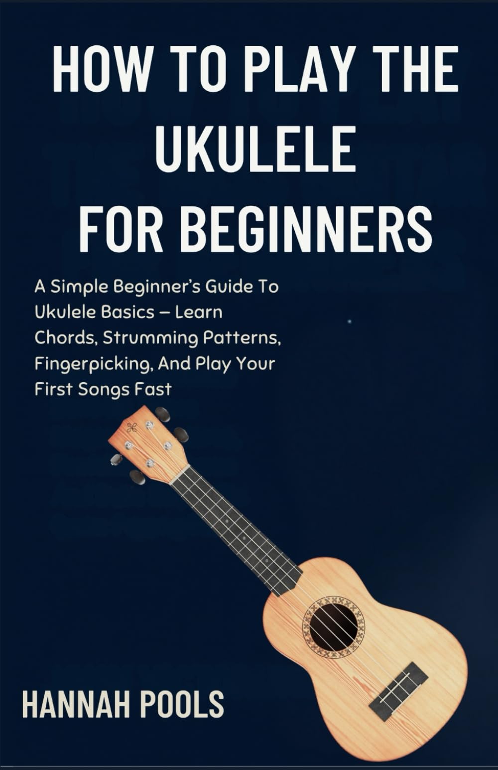 HOW TO PLAY THE UKULELE FOR BEGINNERS: A Simple Beginner’s Guide To Ukulele Basics — Learn Chords, Strumming Patterns, Fingerpicking, And Play Your First Songs Fast