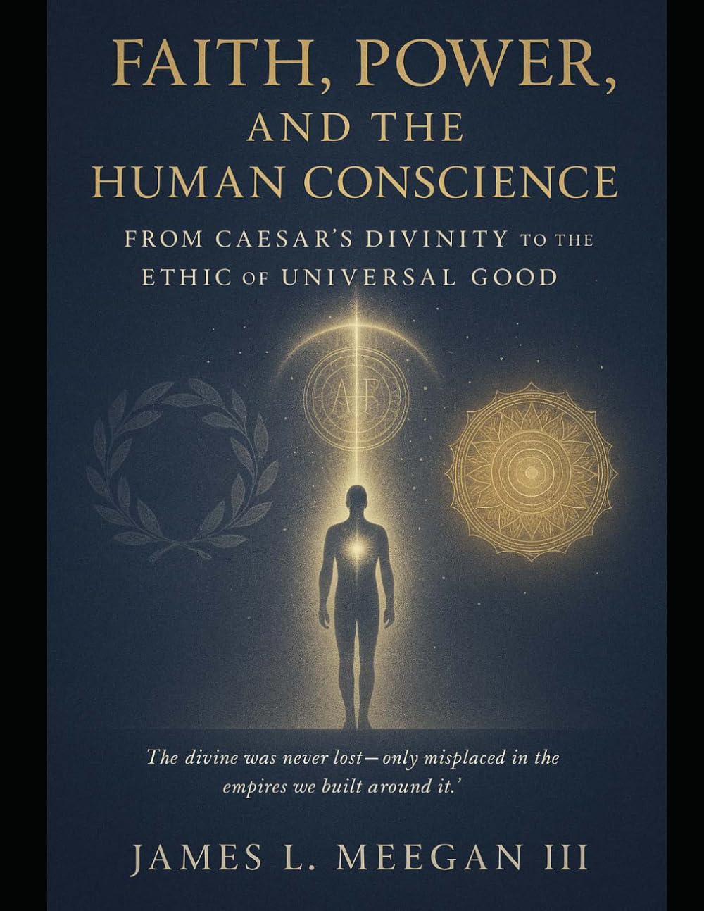 Faith, Power, and the Human Conscience: From Caesar’s Divinity to the Ethic of Universal Good: A Historical and Philosophical Examination of Religious ... and the Evolution of the Western Soul