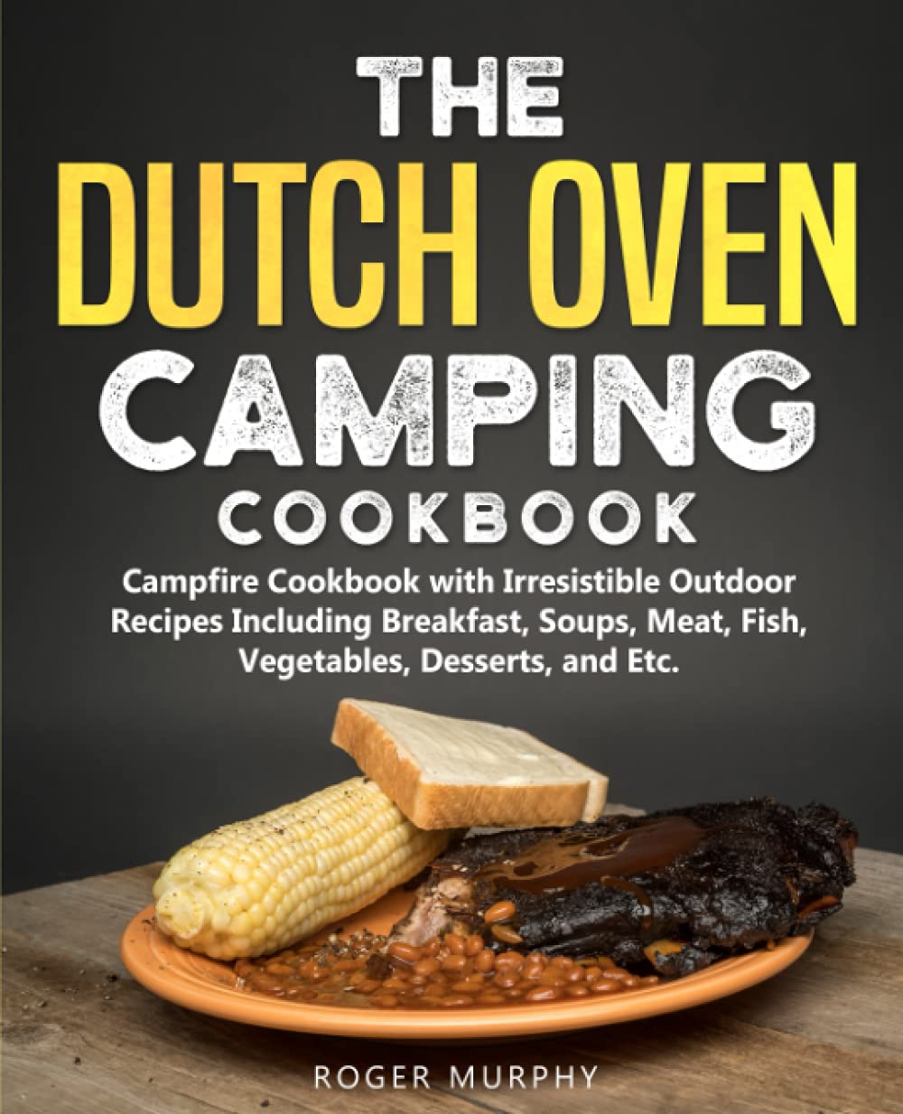 The Dutch Oven Camping Cookbook: Campfire Cookbook with Irresistible Outdoor Recipes Including Breakfast, Soups, Meat, Fish, Vegetables, Desserts, and Etc.