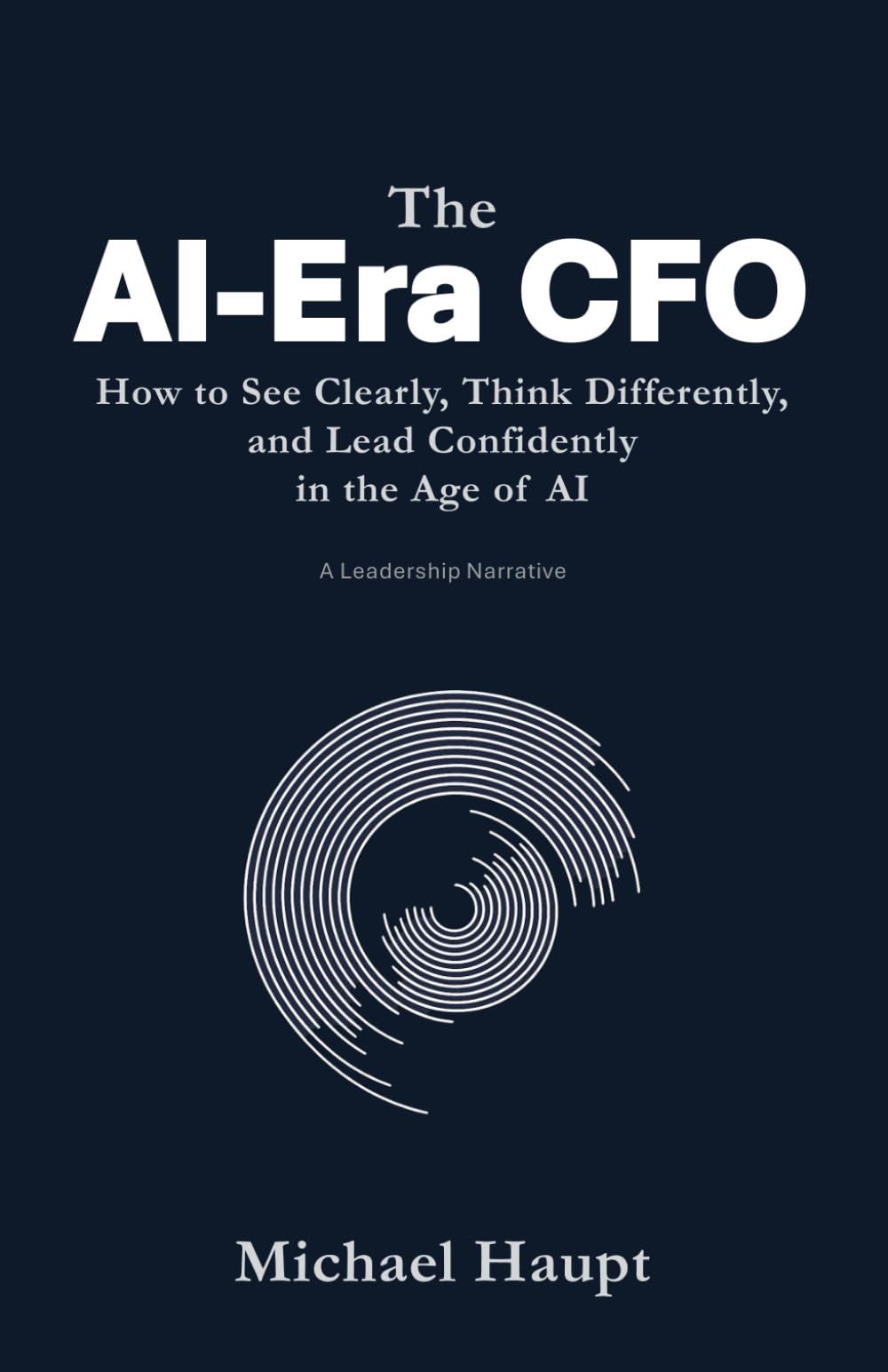 The AI-Era CFO: How to See Clearly, Think Differently, and Lead Confidently in the Age of Artificial Intelligence