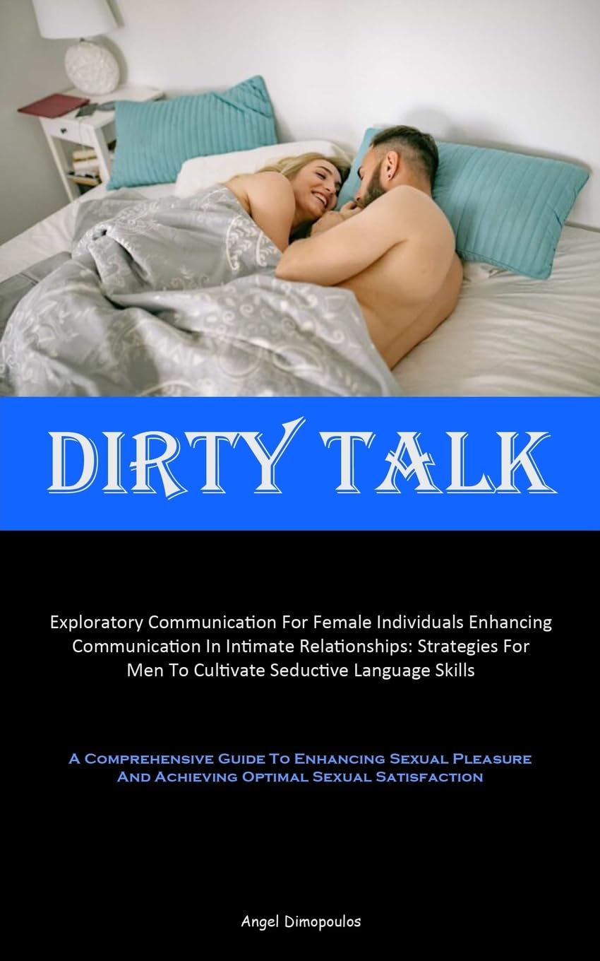 Dirty Talk: Exploratory Communication For Female Individuals Enhancing Communication In Intimate Relationships: Strategies For Men To Cultivate Seduct