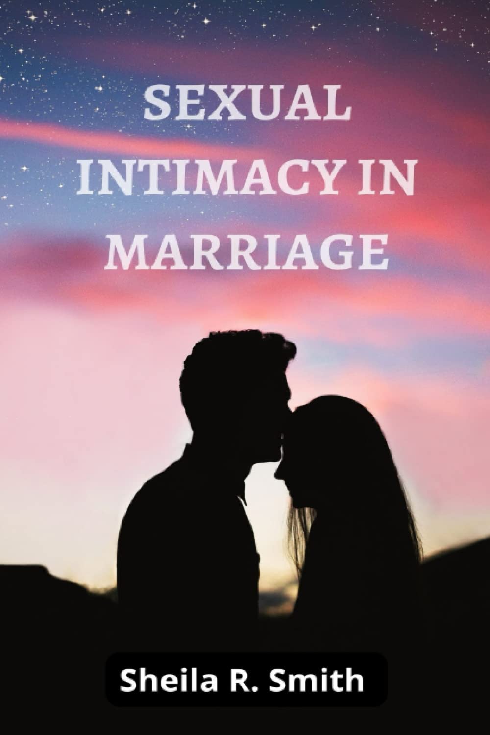 SEXUAL INTIMACY IN MARRIAGE: How To Have Ridiculously Great Sex in A Long-Lasting Relationship and Marriage (A Couples Guide to achieving sexual intimacy)