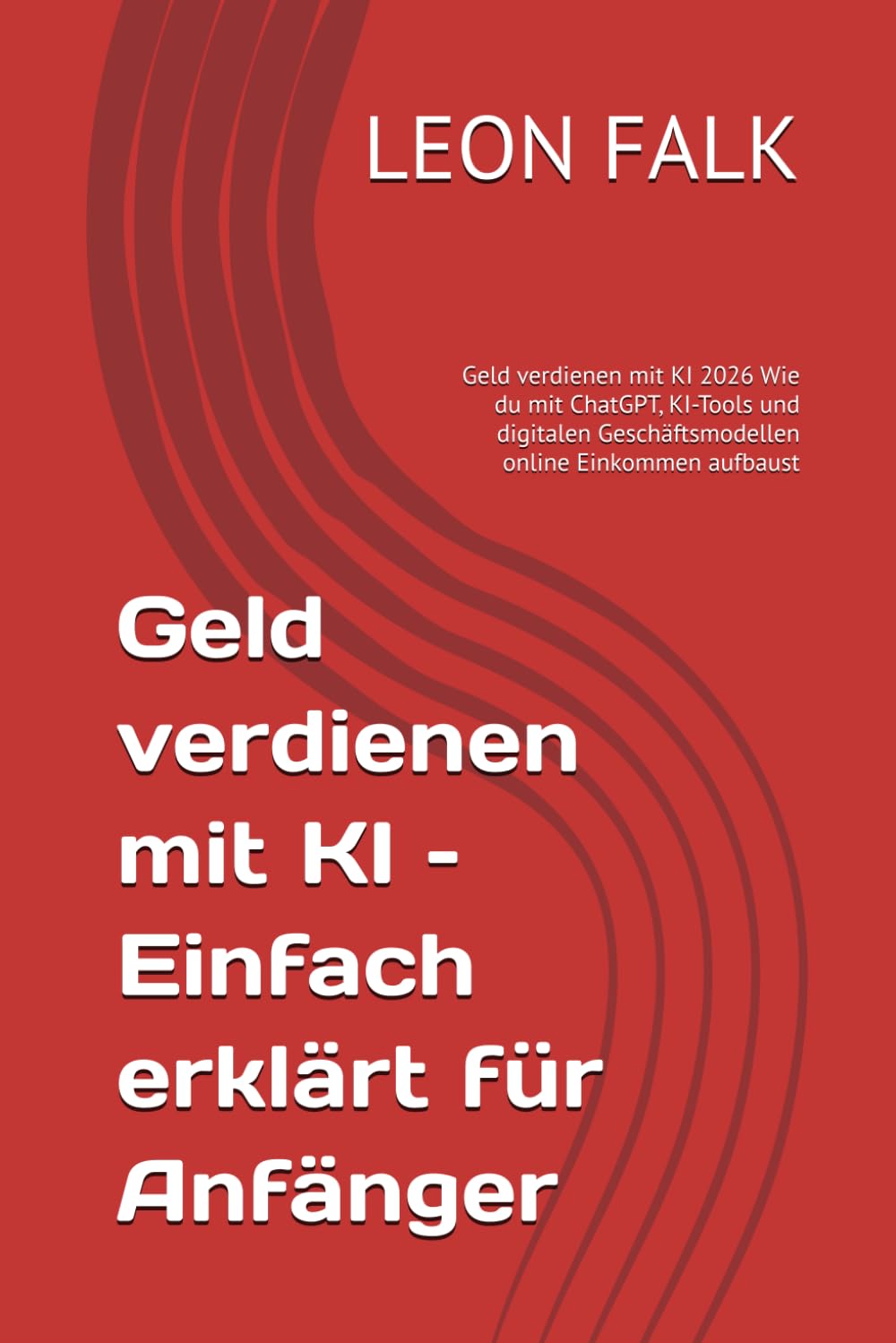 Geld verdienen mit KI – Einfach erklärt für Anfänger: Geld verdienen mit KI 2026 Wie du mit ChatGPT, KI-Tools und digitalen Geschäftsmodellen online Einkommen aufbaust