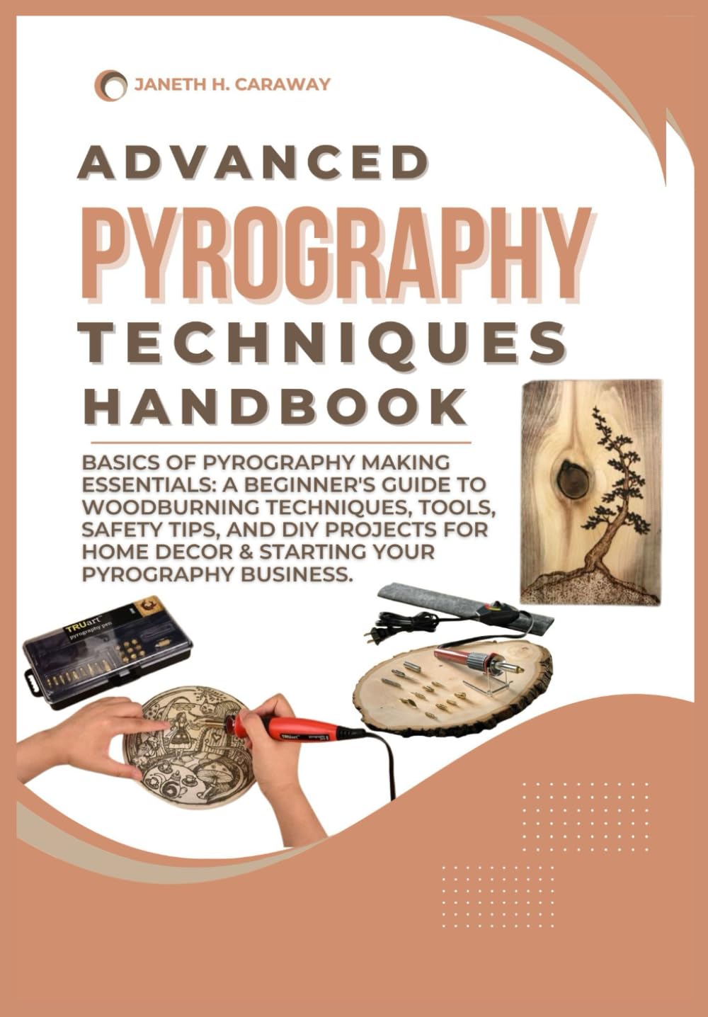 ADVANCED PYROGRAPHY TECHNIQUES HANDBOOK: Basics of Pyrography Making Essentials: A Beginner's Guide to Woodburning Techniques, Tool, and DIY Projects for Home Decor & Starting Your Pyrography Business