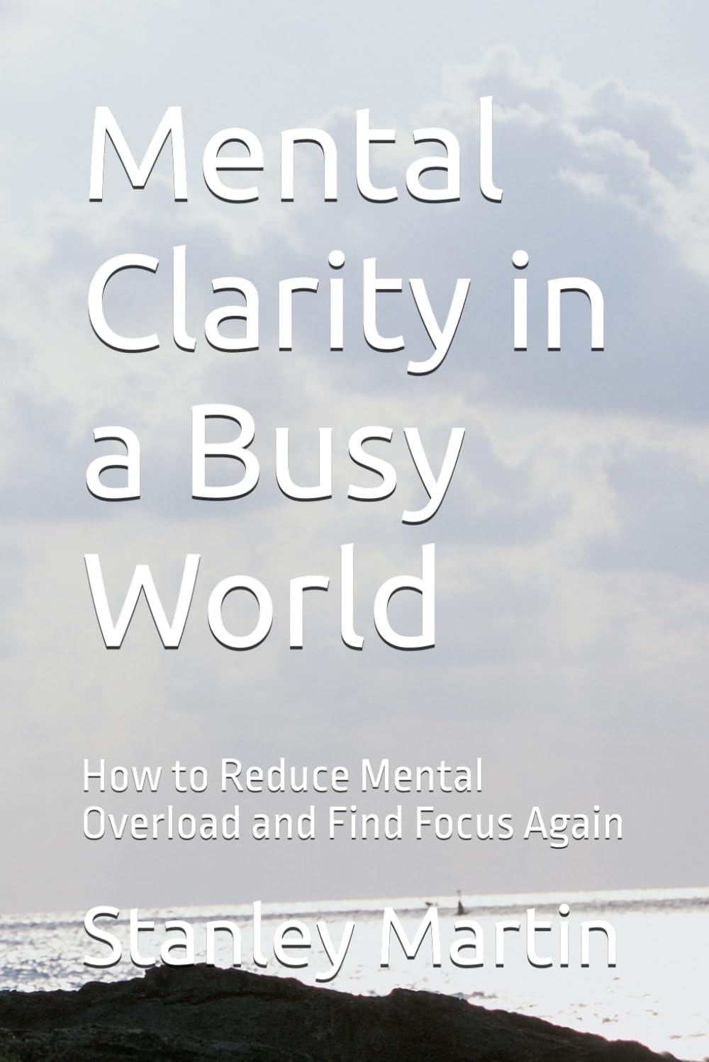 Mental Clarity in a Busy World: How to Reduce Mental Overload and Find Focus Again (Mind Reset Series)