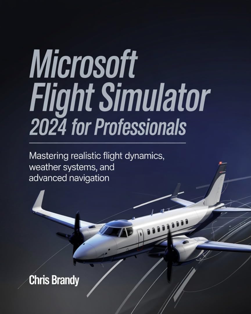 Microsoft Flight Simulator 2024 for Professionals: Mastering Realistic Flight Dynamics, Weather Systems, and Advanced Navigation