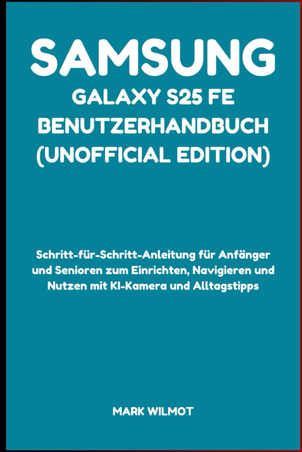 Samsung Galaxy S25 FE Benutzerhandbuch (Unofficial Edition): Schritt-für-Schritt-Anleitung für Anfänger und Senioren zum Einrichten, Navigieren und Nutzen mit KI-Kamera und Alltagstipps