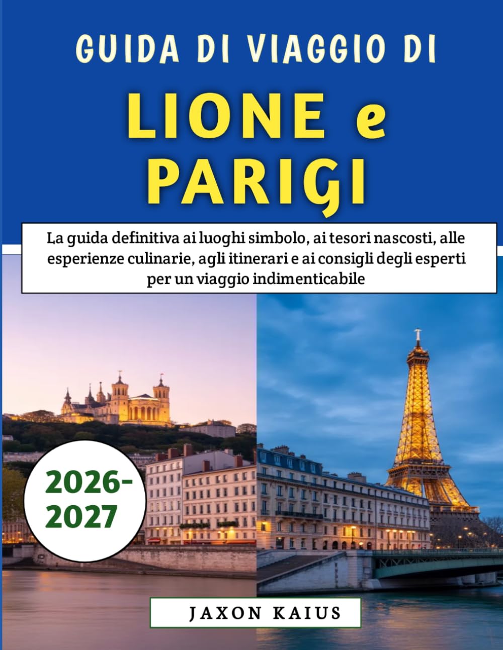 Guida Di Viaggio Di Lione e Parigi 2026-2027: La guida definitiva ai luoghi simbolo, ai tesori nascosti, alle esperienze culinarie, agli itinerari e ... degli esperti per un viaggio indimenticabile
