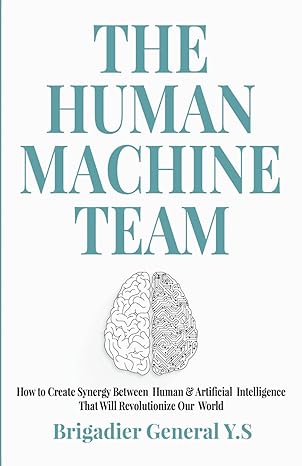 The Human-Machine Team: How to Create Synergy Between Human & Artificial Intelligence That Will Revolutionize Our World