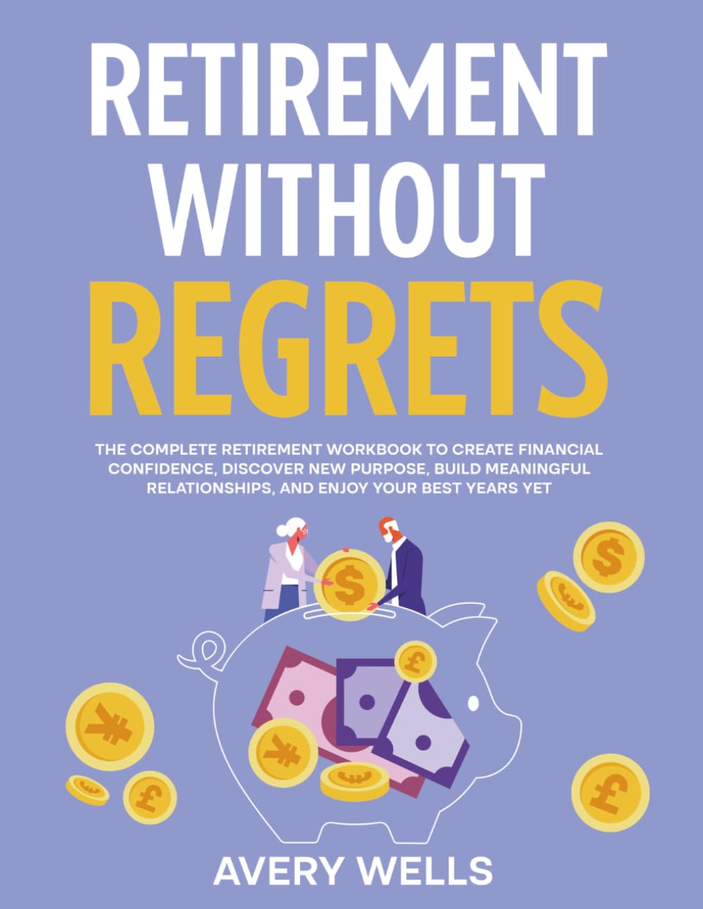 RETIREMENT WITHOUT REGRETS: The Complete Retirement Workbook to Create Financial Confidence, Discover New Purpose, Build Meaningful Relationships, and Enjoy Your Best Years Yet