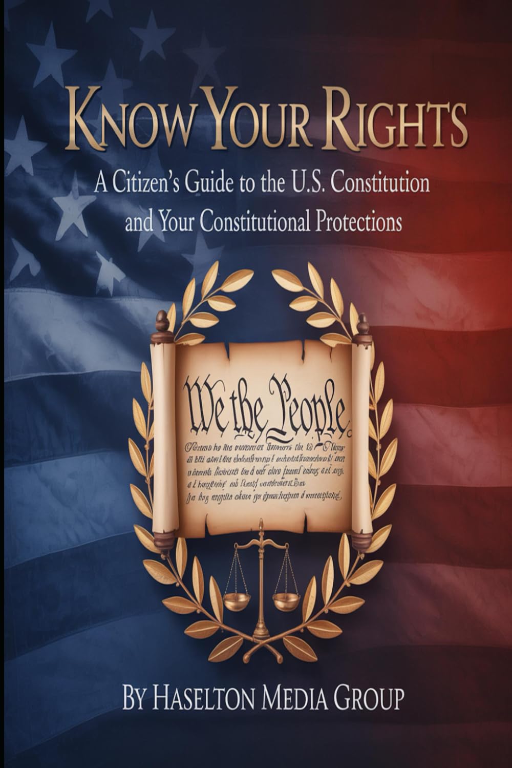 Know Your Rights: A Citizen's Guide to the U.S. Constitution and Your Constitutional Protections