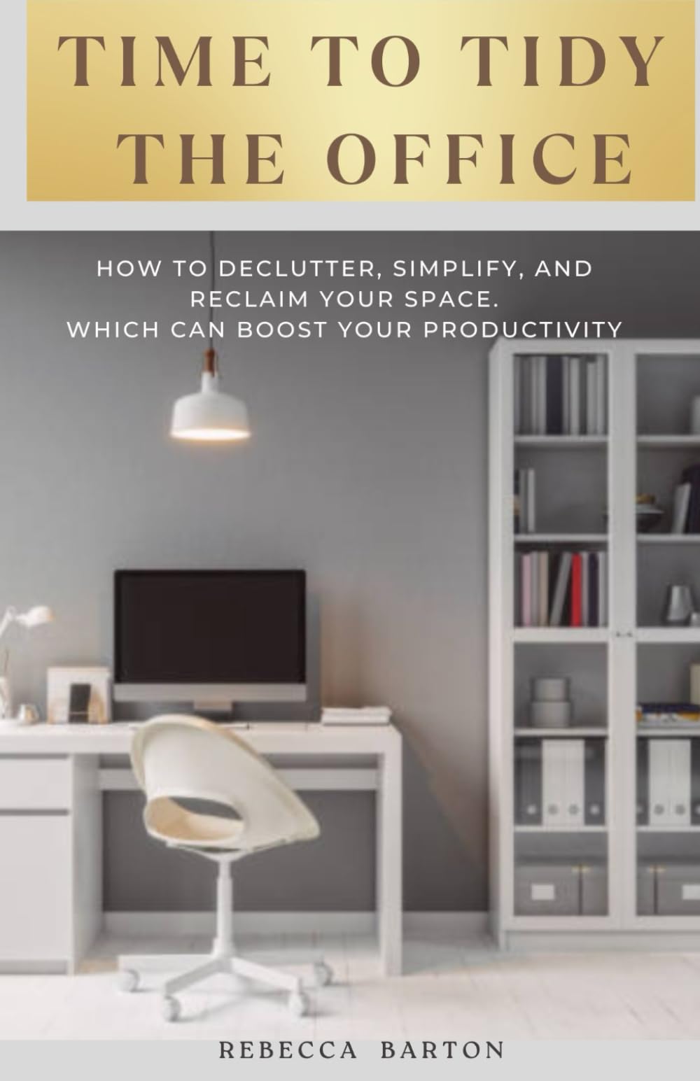 TIME TO TIDY THE OFFICE: How to Declutter, Simplify, and Reclaim Your Space Which Can Boost Your Productivity