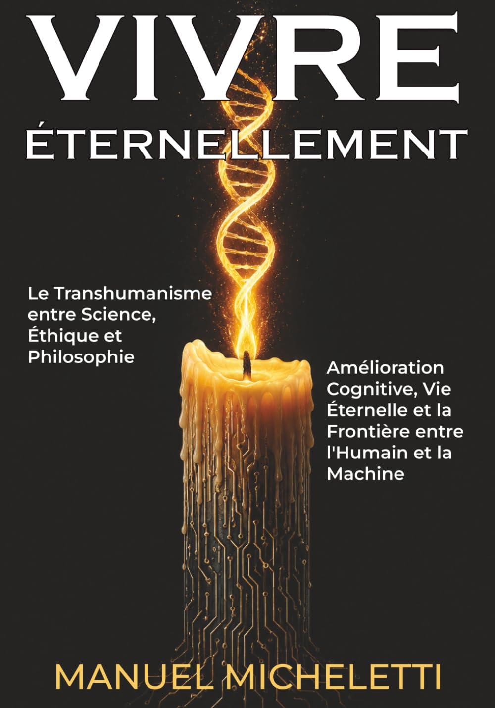 VIVRE ÉTERNELLEMENT. Le Transhumanisme entre Science, Éthique et Philosophie: Amélioration Cognitive, Vie Éternelle et la Frontière entre l'Humain et la Machine