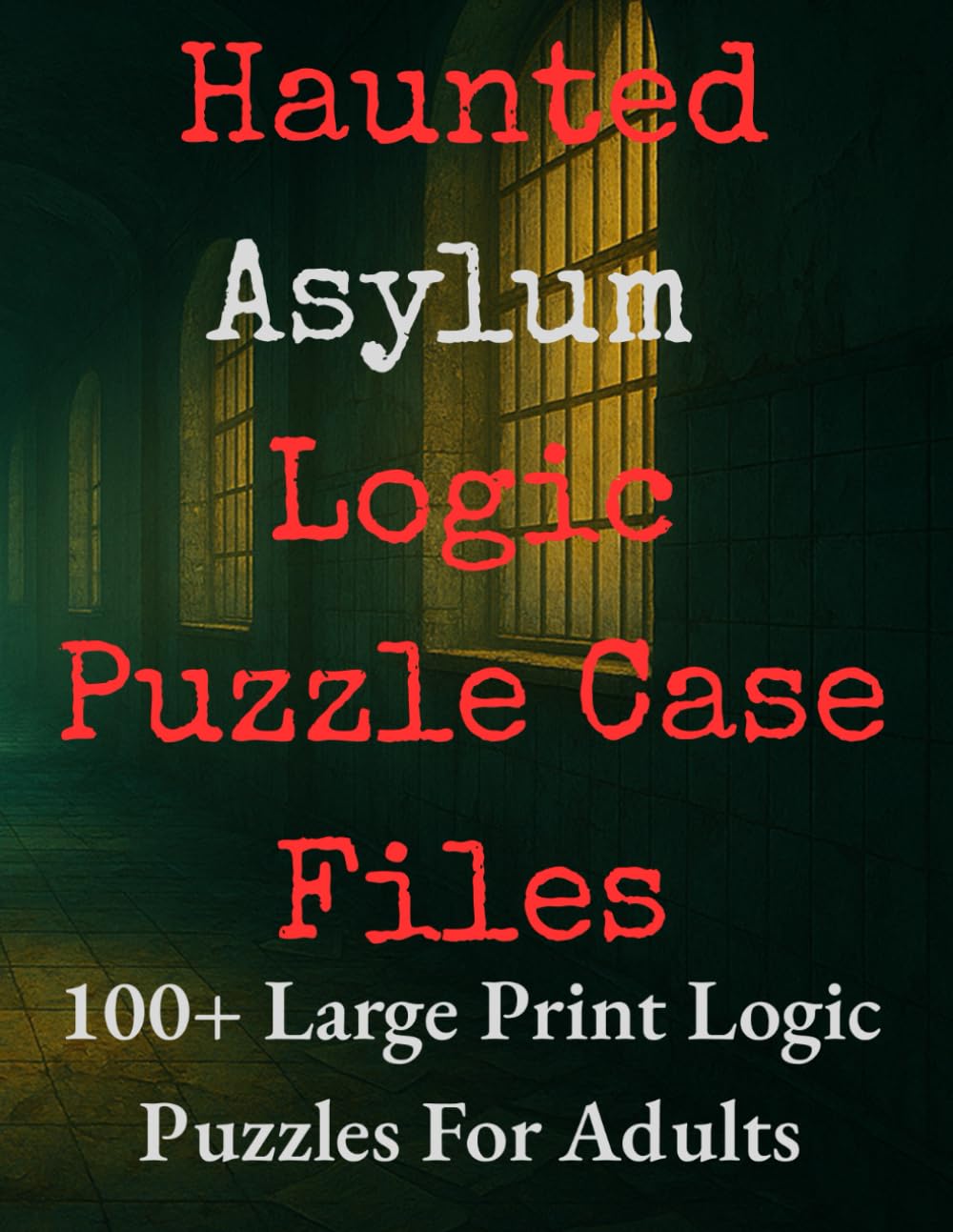 Haunted Asylum Logic Puzzle Case Files : 100+ Large Print Logic Puzzles For Adults: Decode the Asylum Secrets in Escape Room Style Brain Teasers and .