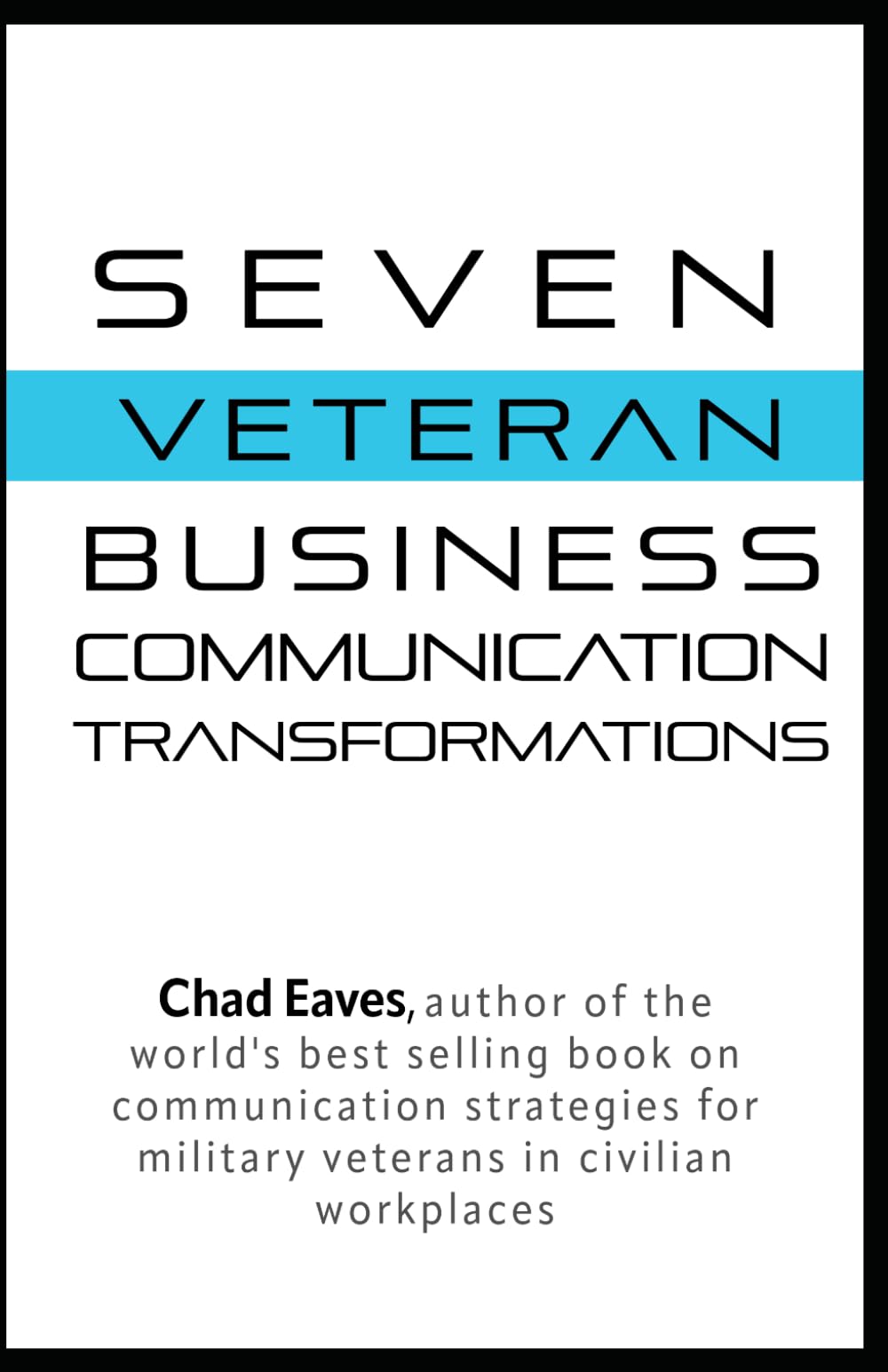 Seven Veteran Business Communication Transformations: Practical Communication Strategies for Military Veterans to Thrive in Civilian Workplaces