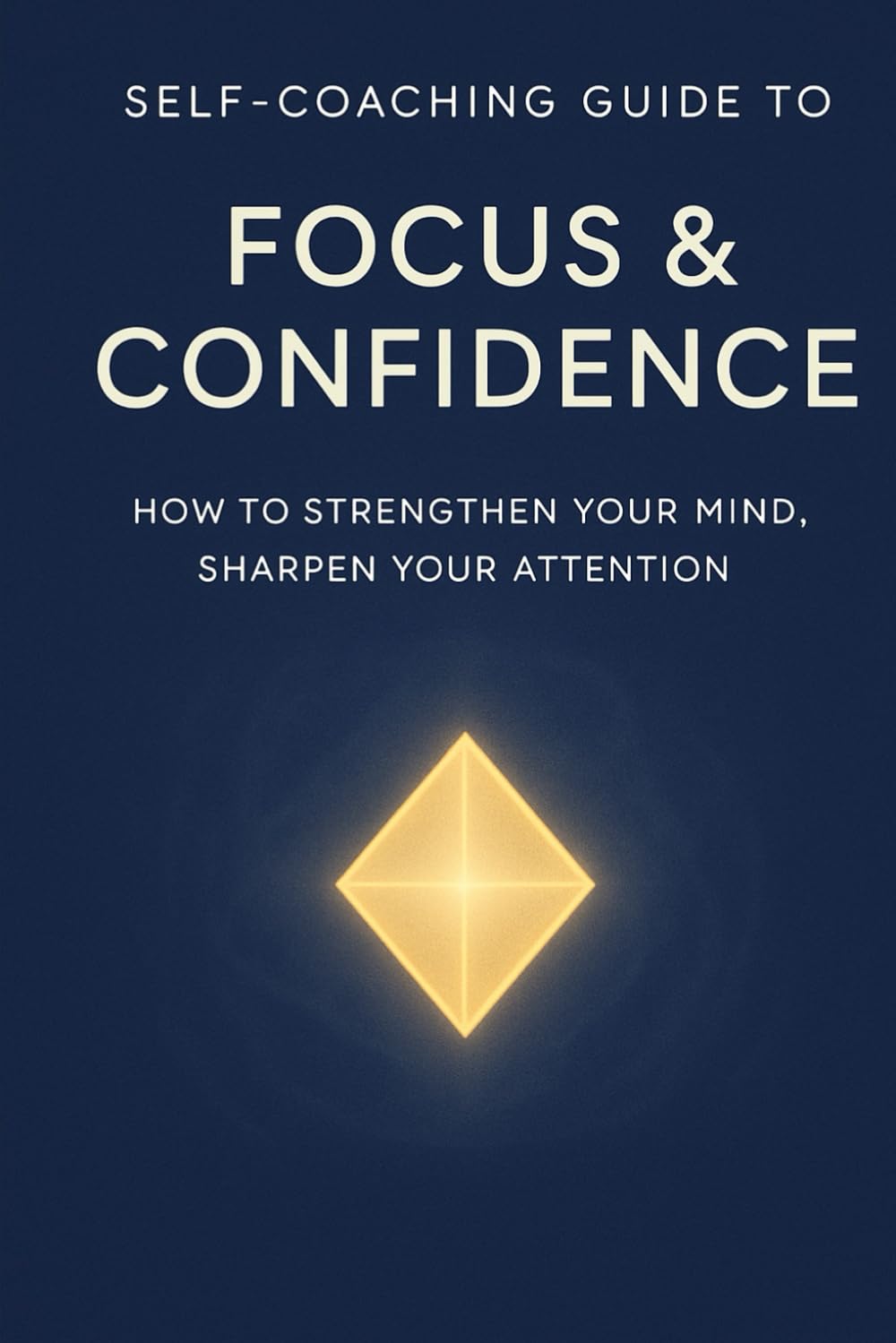 Self-Coaching Guide to Focus & Confidence: How to Strengthen Your Mind, Sharpen Your Attention