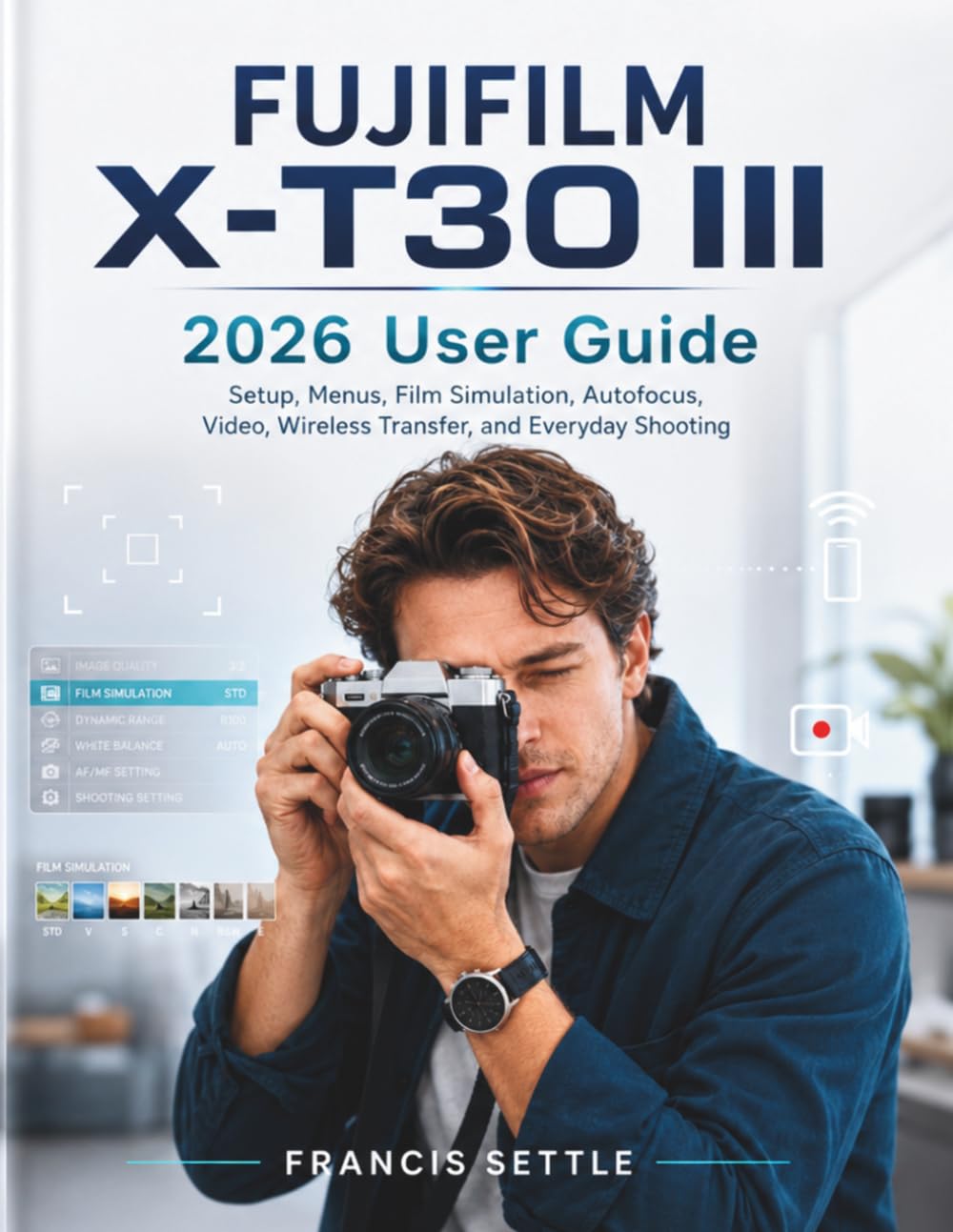 FUJIFILM X-T30 III 2026 User Guide: Setup, Menus, Film Simulation, Autofocus, Video, Wireless Transfer, and Everyday Shooting