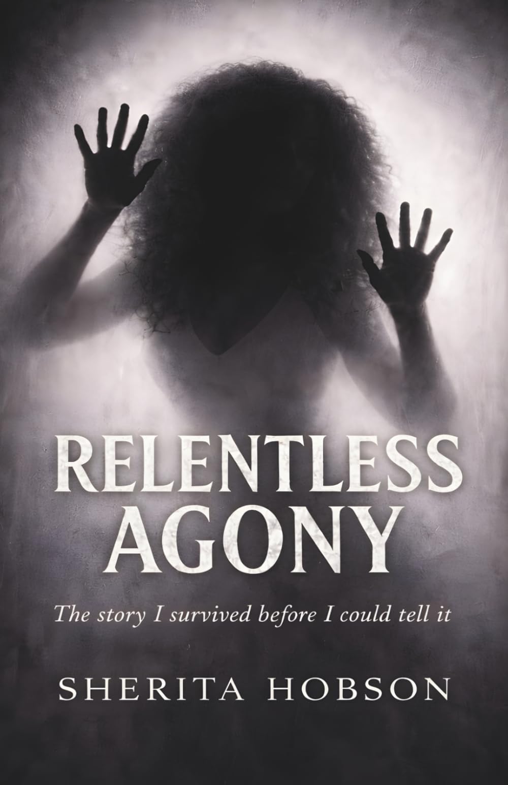 RELENTLESS AGONY: The Story I Survived Before I Could Tell It